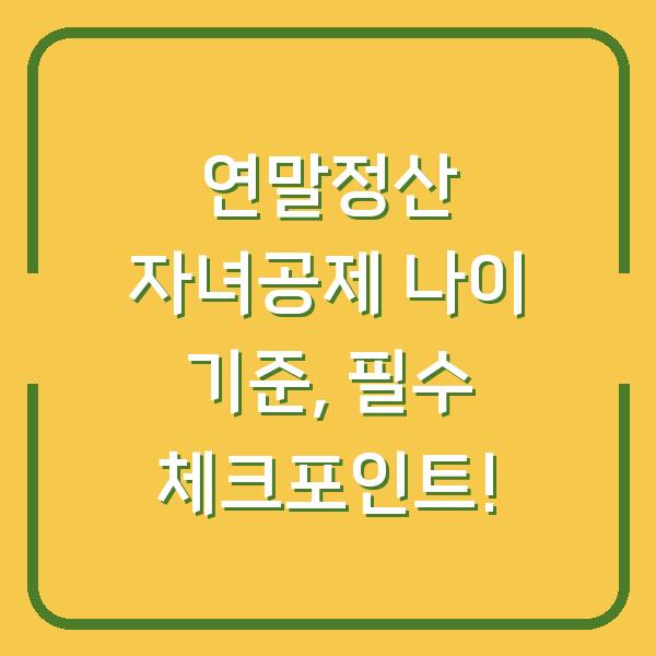 연말정산 자녀공제 나이 기준, 필수 체크포인트!