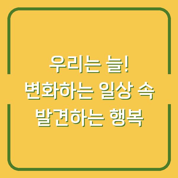 우리는 늘! 변화하는 일상 속 발견하는 행복