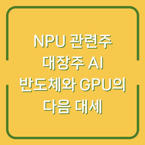NPU 관련주 대장주 AI 반도체와 GPU의 다음 대세