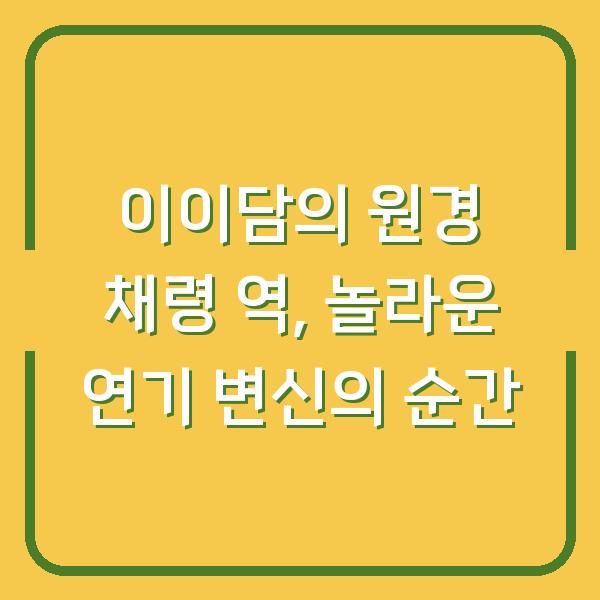 이이담의 원경 채령 역, 놀라운 연기 변신의 순간