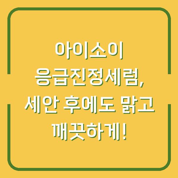 아이소이 응급진정세럼, 세안 후에도 맑고 깨끗하게!