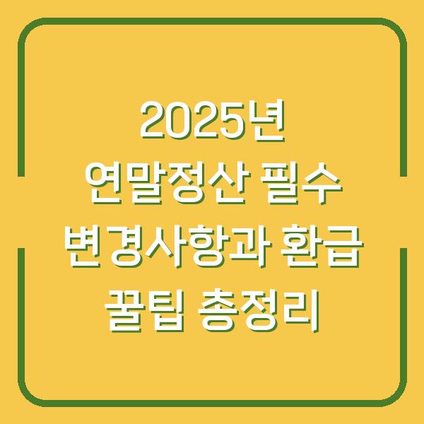 2025년 연말정산 필수 변경사항과 환급 꿀팁 총정리