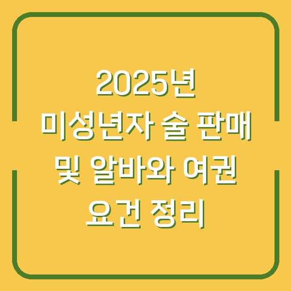 2025년 미성년자 술 판매 및 알바와 여권 요건 정리
