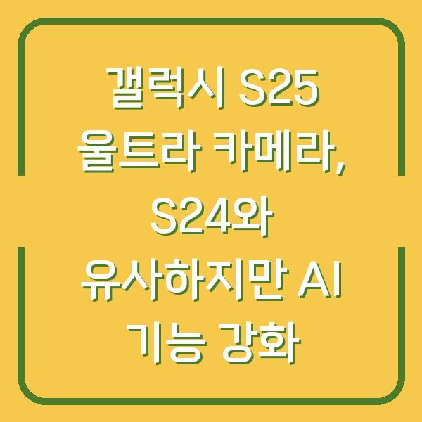 갤럭시 S25 울트라 카메라, S24와 유사하지만 AI 기능 강화