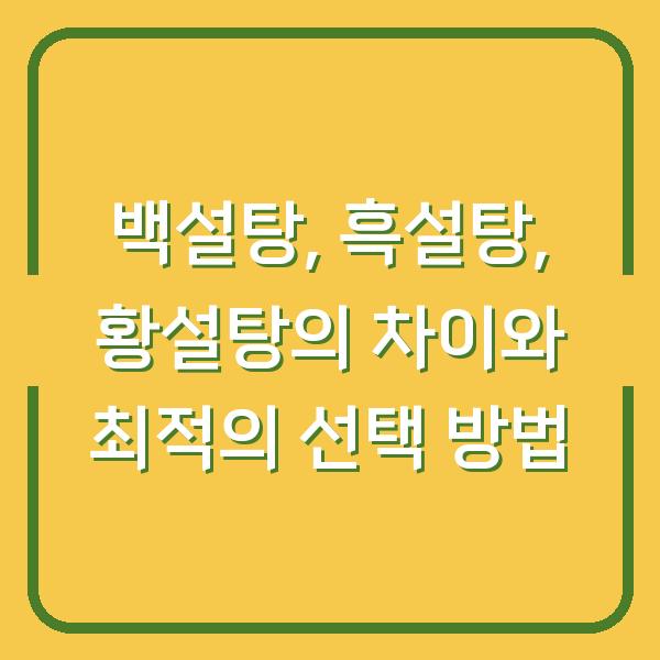 백설탕, 흑설탕, 황설탕의 차이와 최적의 선택 방법