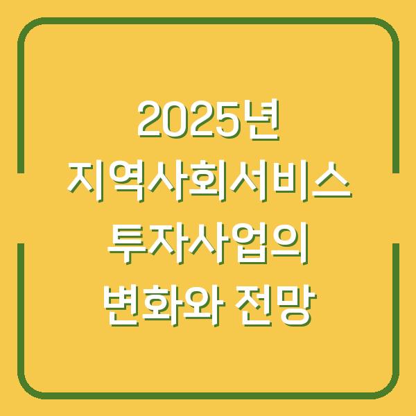 2025년 지역사회서비스 투자사업의 변화와 전망