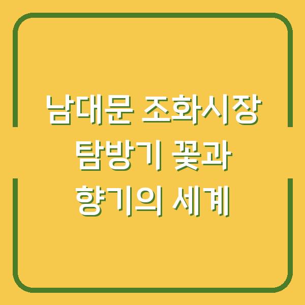 남대문 조화시장 탐방기 꽃과 향기의 세계