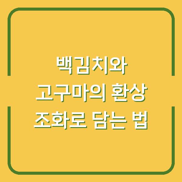 백김치와 고구마의 환상 조화로 담는 법