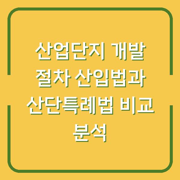 산업단지 개발 절차 산입법과 산단특례법 비교 분석
