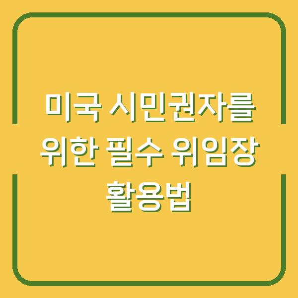 미국 시민권자를 위한 필수 위임장 활용법
