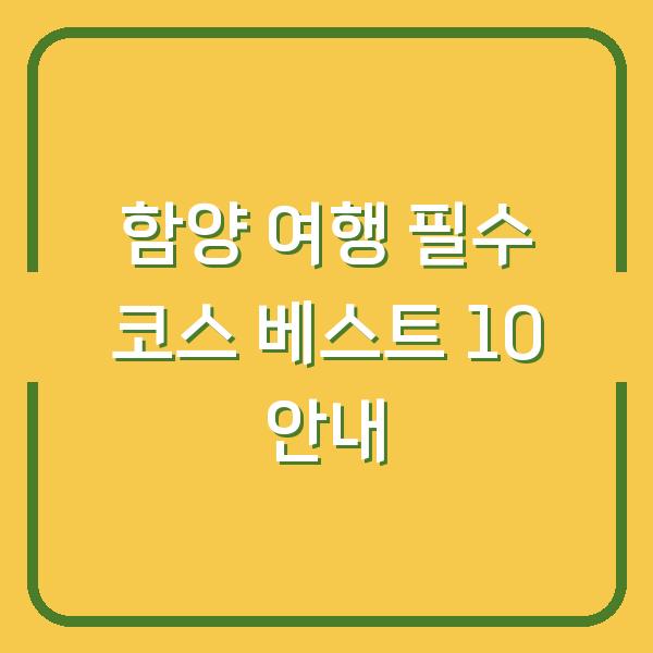 함양 여행 필수 코스 베스트 10 안내