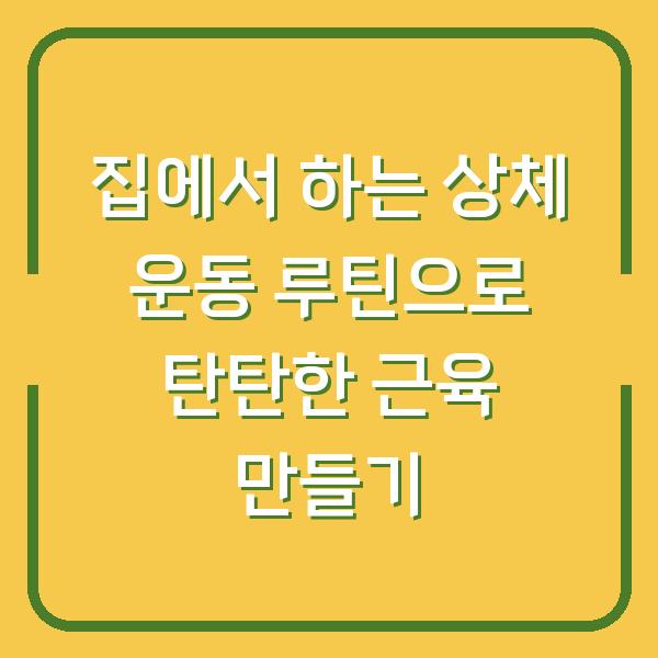 집에서 하는 상체 운동 루틴으로 탄탄한 근육 만들기