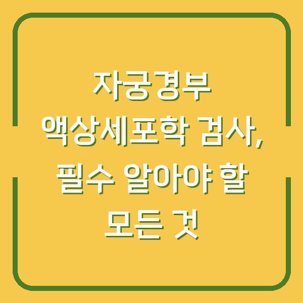 자궁경부 액상세포학 검사, 필수 알아야 할 모든 것