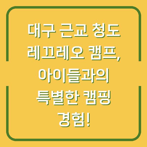대구 근교 청도 레끄레오 캠프, 아이들과의 특별한 캠핑 경험!