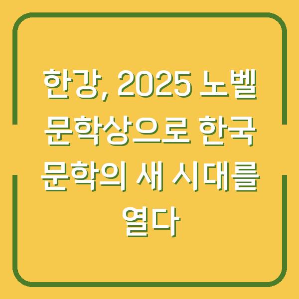 한강, 2025 노벨 문학상으로 한국 문학의 새 시대를 열다