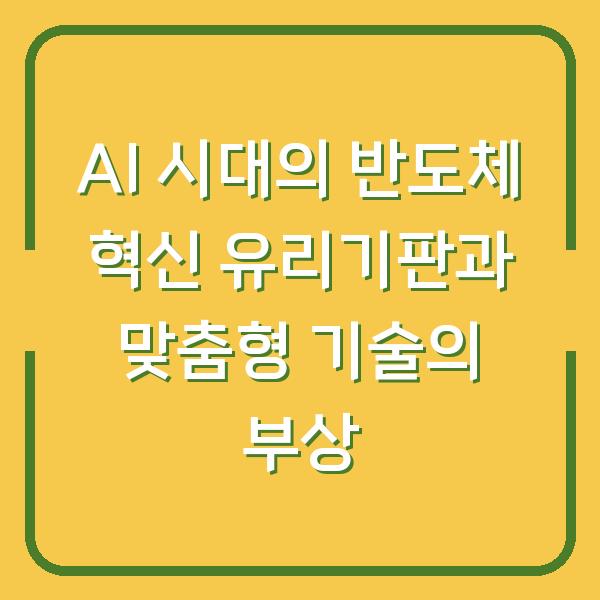 AI 시대의 반도체 혁신 유리기판과 맞춤형 기술의 부상