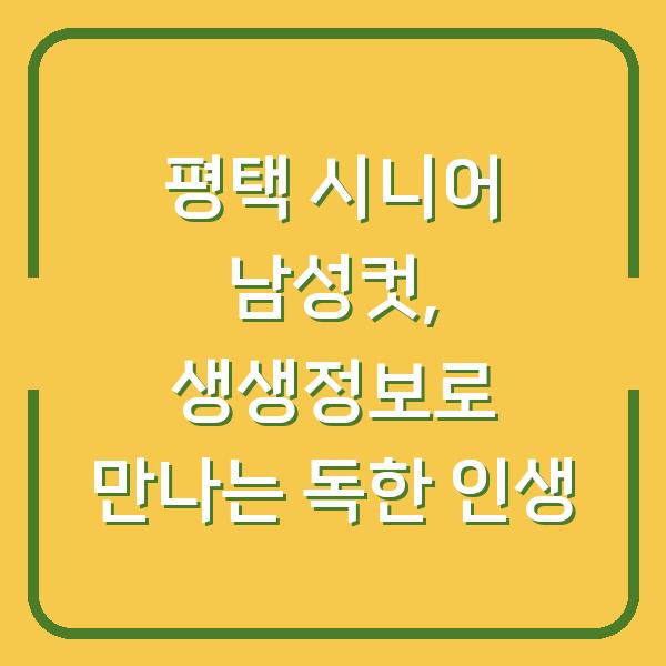 평택 시니어 남성컷, 생생정보로 만나는 독한 인생