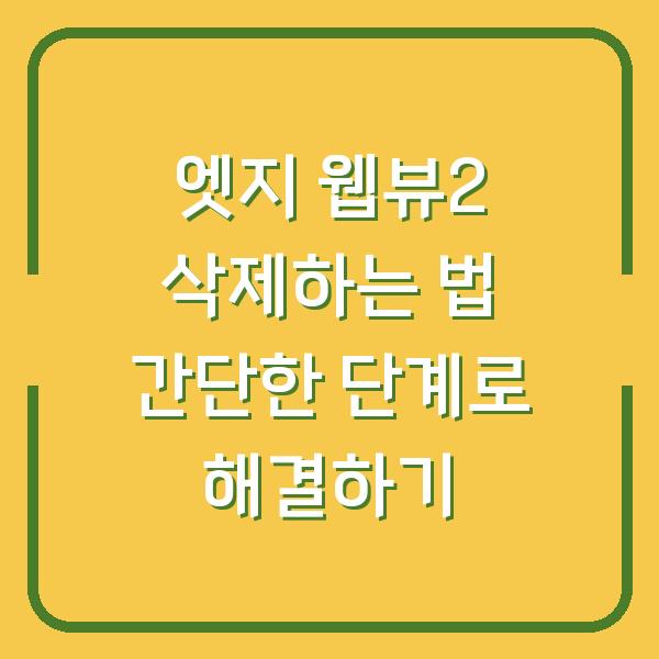 엣지 웹뷰2 삭제하는 법 간단한 단계로 해결하기