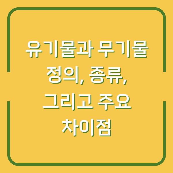 유기물과 무기물 정의, 종류, 그리고 주요 차이점