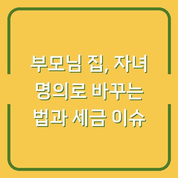 부모님 집, 자녀 명의로 바꾸는 법과 세금 이슈
