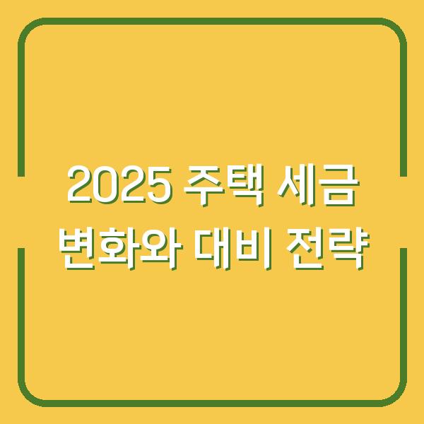 2025 주택 세금 변화와 대비 전략