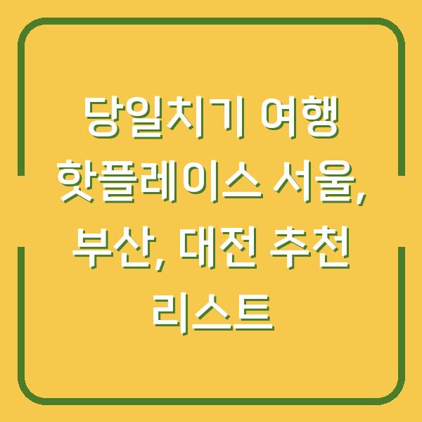 당일치기 여행 핫플레이스 서울, 부산, 대전 추천 리스트