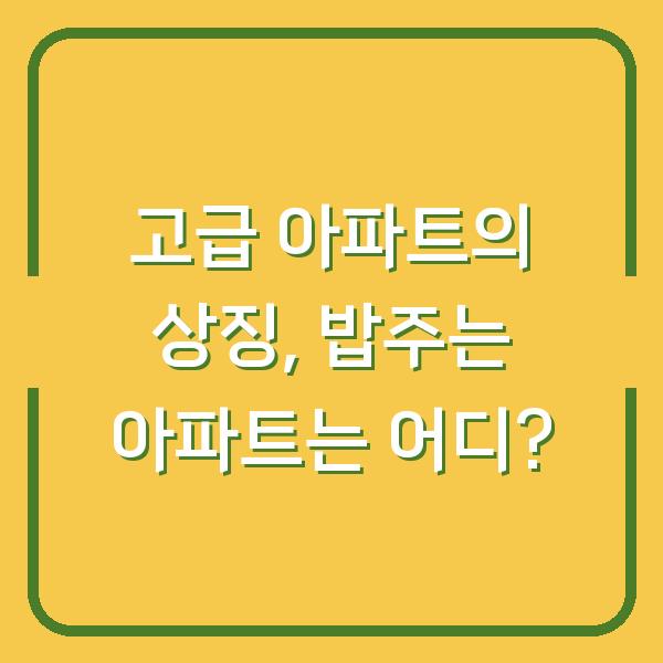 고급 아파트의 상징, 밥주는 아파트는 어디?