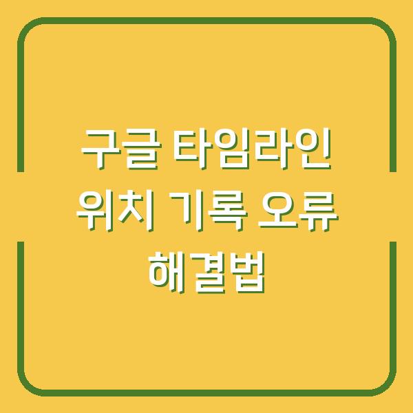 구글 타임라인 위치 기록 오류 해결법