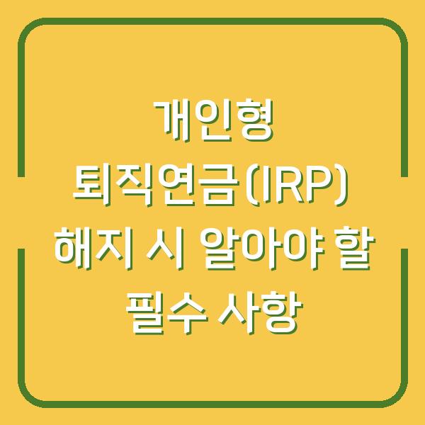 개인형 퇴직연금(IRP) 해지 시 알아야 할 필수 사항