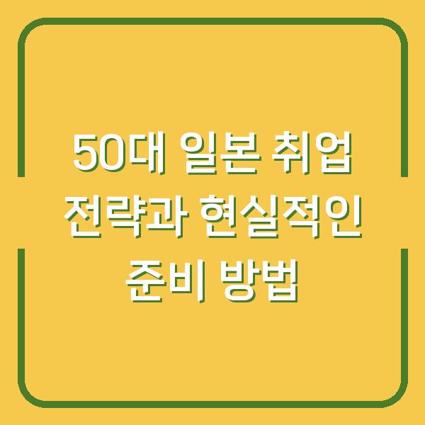 50대 일본 취업 전략과 현실적인 준비 방법