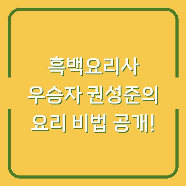 흑백요리사 우승자 권성준의 요리 비법 공개!