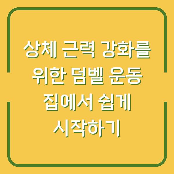상체 근력 강화를 위한 덤벨 운동 집에서 쉽게 시작하기