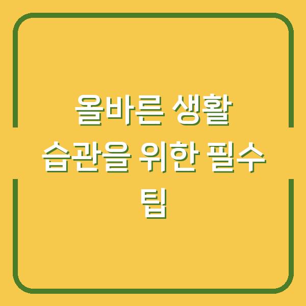 올바른 생활 습관을 위한 필수 팁