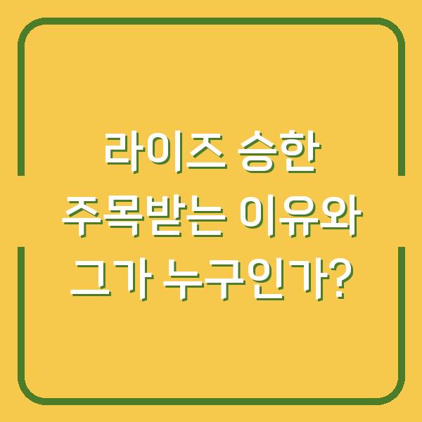 라이즈 승한 주목받는 이유와 그가 누구인가?