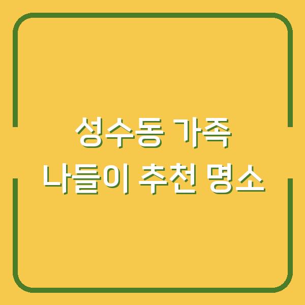 성수동 가족 나들이 추천 명소