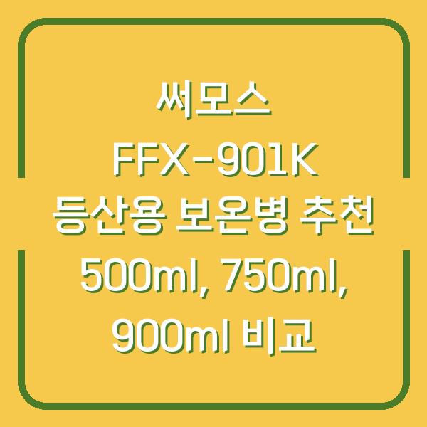 써모스 FFX-901K 등산용 보온병 추천 500ml, 750ml, 900ml 비교