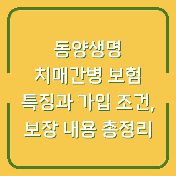 동양생명 치매간병 보험 특징과 가입 조건, 보장 내용 총정리