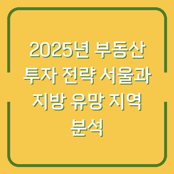 2025년 부동산 투자 전략 서울과 지방 유망 지역 분석