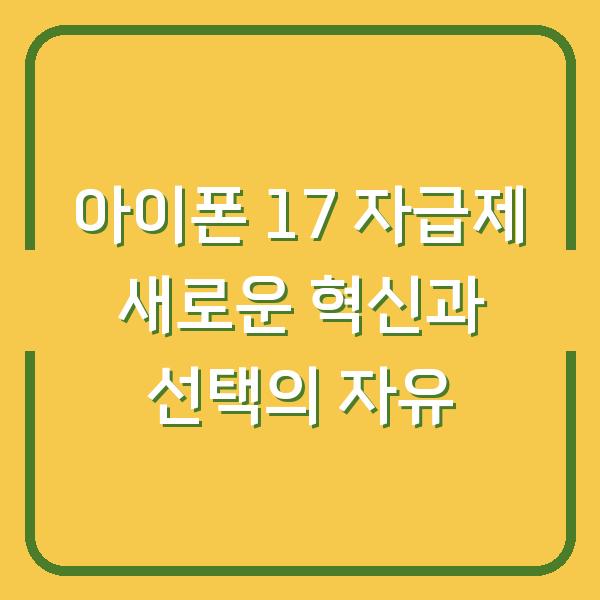 아이폰 17 자급제 새로운 혁신과 선택의 자유
