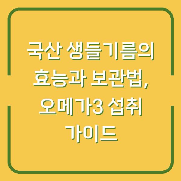 국산 생들기름의 효능과 보관법, 오메가3 섭취 가이드