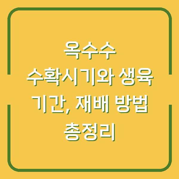 옥수수 수확시기와 생육 기간, 재배 방법 총정리