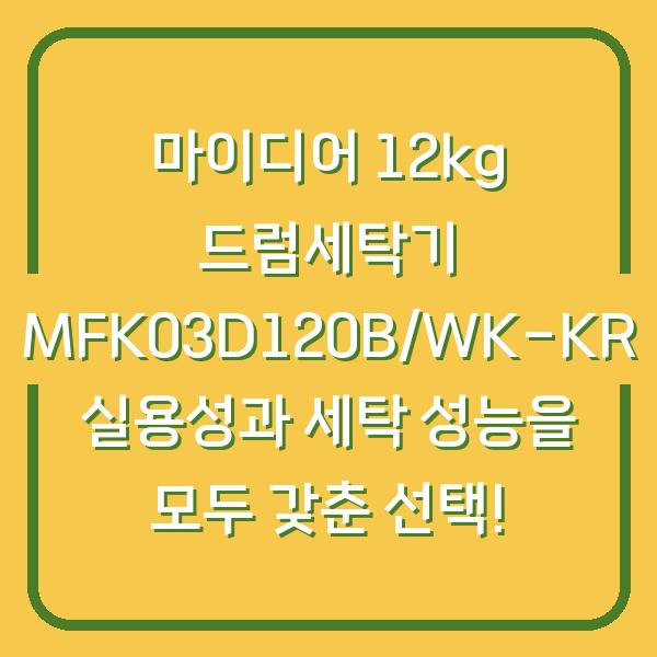 마이디어 12kg 드럼세탁기 MFK03D120B/WK-KR 실용성과 세탁 성능을 모두 갖춘 선택!