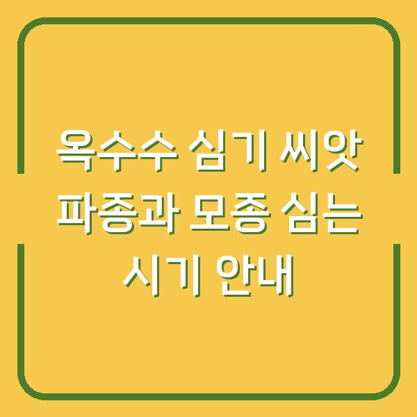 옥수수 심기 씨앗 파종과 모종 심는 시기 안내