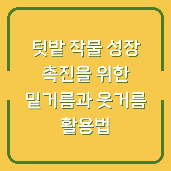텃밭 작물 성장 촉진을 위한 밑거름과 웃거름 활용법