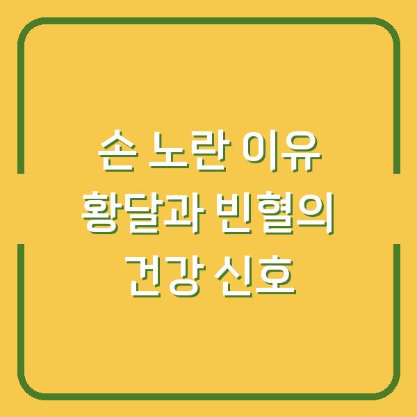 손 노란 이유 황달과 빈혈의 건강 신호