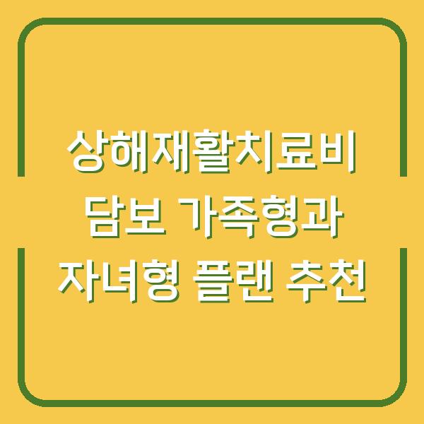 상해재활치료비 담보 가족형과 자녀형 플랜 추천