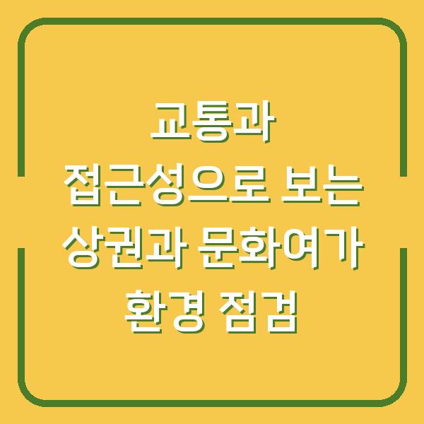 교통과 접근성으로 보는 상권과 문화여가 환경 점검