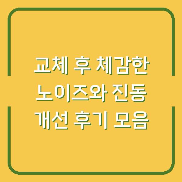 교체 후 체감한 노이즈와 진동 개선 후기 모음