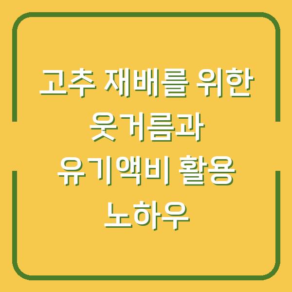 고추 재배를 위한 웃거름과 유기액비 활용 노하우
