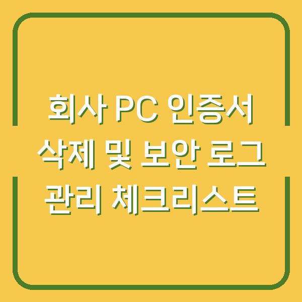 회사 PC 인증서 삭제 및 보안 로그 관리 체크리스트